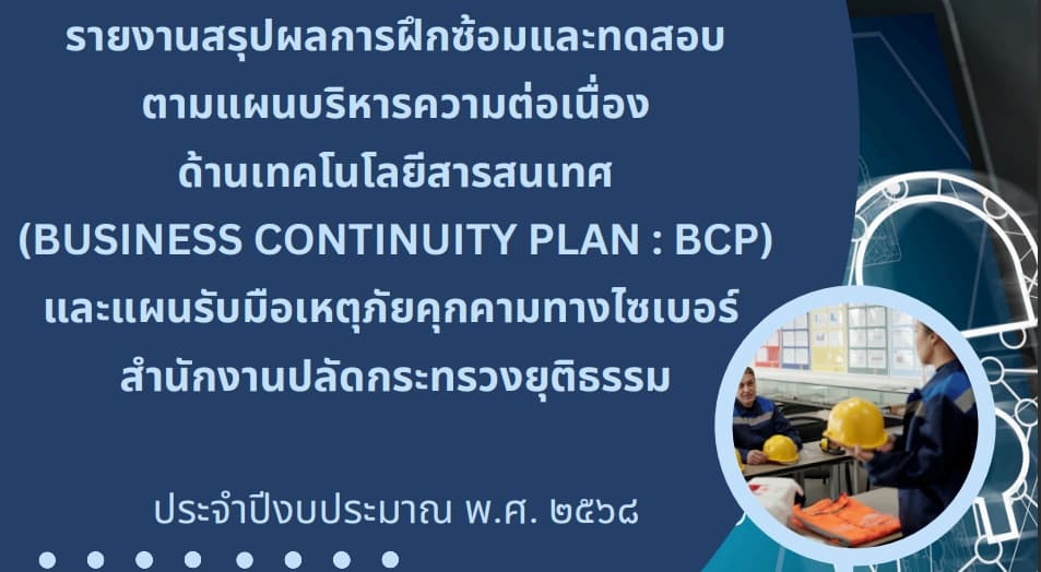 รายงานสรุปผลการฝึกซ้อมและทดสอบ ตามแผนบริหารความต่อเนื่องด้านเทคโนโลยีสารสนเทศ (Business Continuity Plan : BCP) และแผนรับมือเหตุภัยคุกคามทางไซเบอร์ สำนักงานปลัดกระทรวงยุติธรรม ประจำปีงบประมาณ พ.ศ. 2568